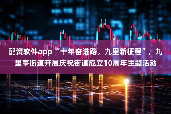 配资软件app “十年奋进路，九里新征程”，九里亭街道开展庆祝街道成立10周年主题活动