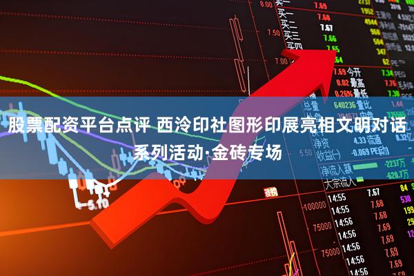 股票配资平台点评 西泠印社图形印展亮相文明对话系列活动·金砖专场