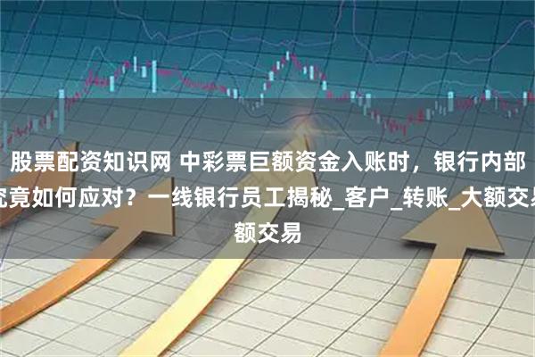 股票配资知识网 中彩票巨额资金入账时，银行内部究竟如何应对？一线银行员工揭秘_客户_转账_大额交易