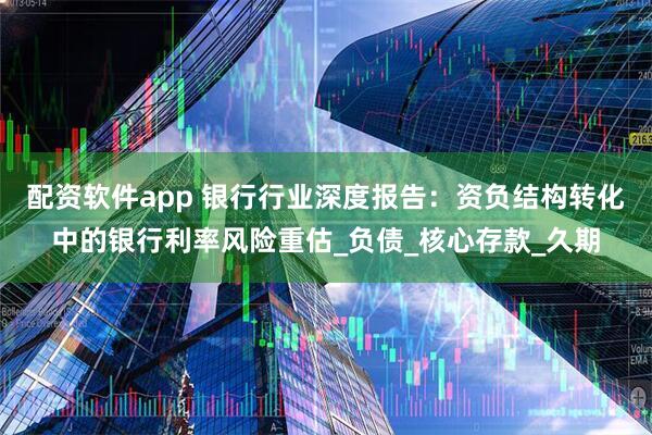 配资软件app 银行行业深度报告：资负结构转化中的银行利率风险重估_负债_核心存款_久期