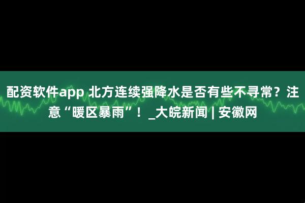配资软件app 北方连续强降水是否有些不寻常？注意“暖区暴雨”！_大皖新闻 | 安徽网
