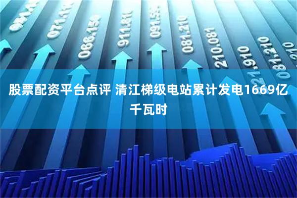 股票配资平台点评 清江梯级电站累计发电1669亿千瓦时