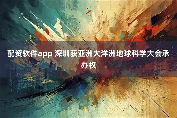 配资软件app 深圳获亚洲大洋洲地球科学大会承办权