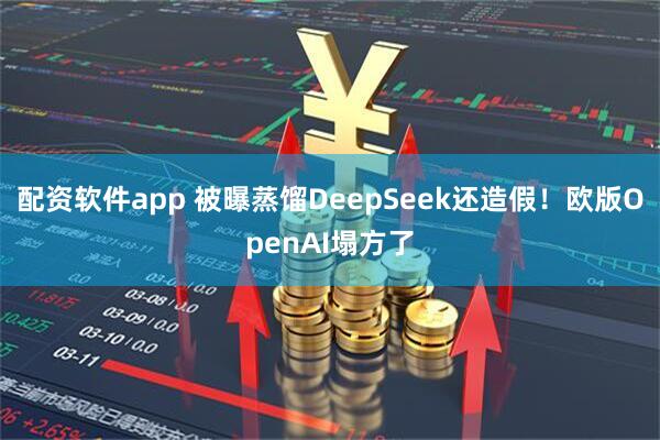 配资软件app 被曝蒸馏DeepSeek还造假！欧版OpenAI塌方了