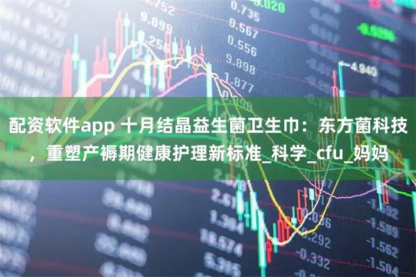 配资软件app 十月结晶益生菌卫生巾：东方菌科技，重塑产褥期健康护理新标准_科学_cfu_妈妈
