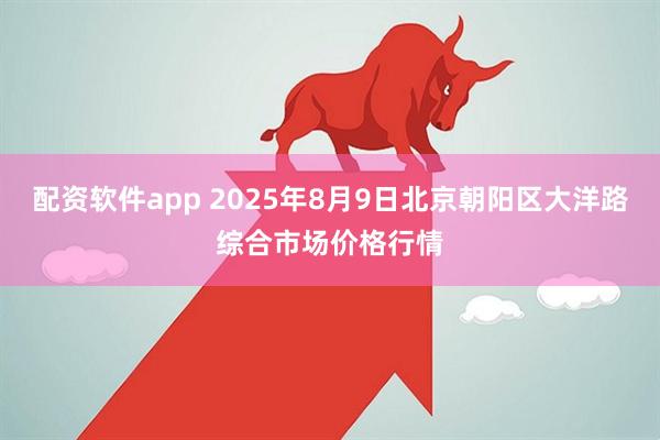 配资软件app 2025年8月9日北京朝阳区大洋路综合市场价格行情