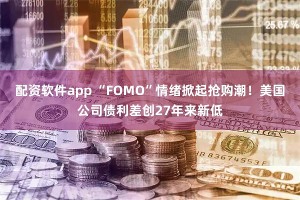 配资软件app “FOMO”情绪掀起抢购潮！美国公司债利差创27年来新低