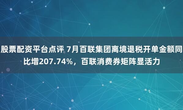 股票配资平台点评 7月百联集团离境退税开单金额同比增207.74%，百联消费券矩阵显活力
