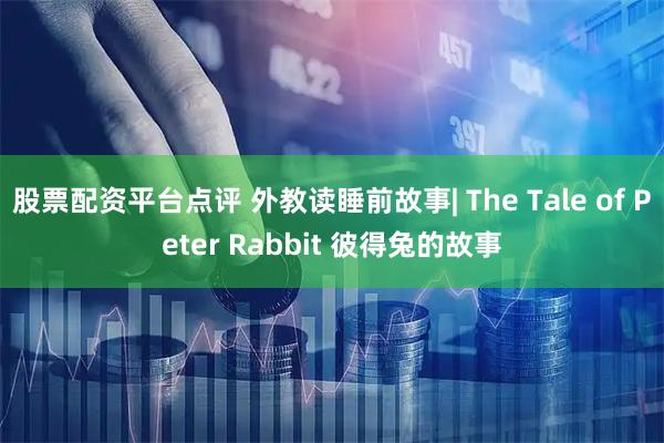 股票配资平台点评 外教读睡前故事| The Tale of Peter Rabbit 彼得兔的故事
