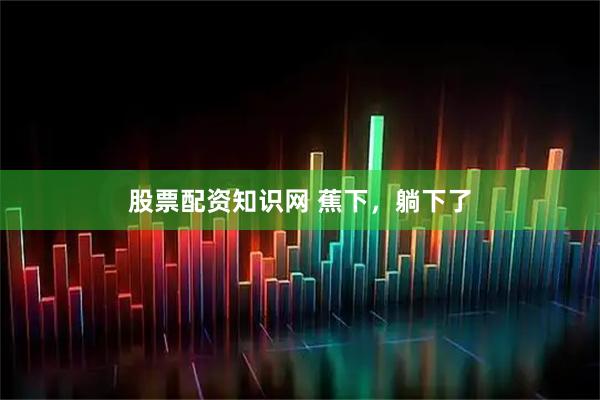 股票配资知识网 蕉下，躺下了