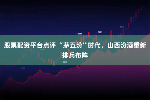股票配资平台点评 “茅五汾”时代，山西汾酒重新排兵布阵