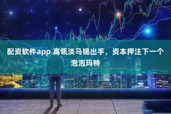 配资软件app 高瓴淡马锡出手，资本押注下一个泡泡玛特