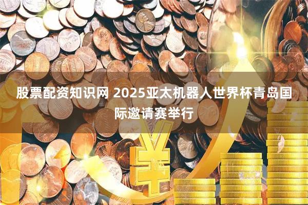 股票配资知识网 2025亚太机器人世界杯青岛国际邀请赛举行