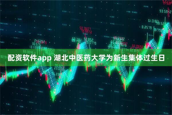 配资软件app 湖北中医药大学为新生集体过生日