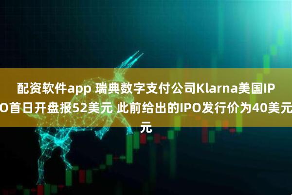 配资软件app 瑞典数字支付公司Klarna美国IPO首日开盘报52美元 此前给出的IPO发行价为40美元