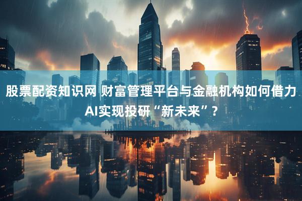 股票配资知识网 财富管理平台与金融机构如何借力AI实现投研“新未来”？