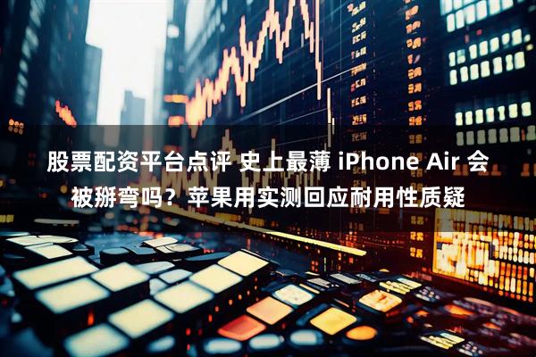 股票配资平台点评 史上最薄 iPhone Air 会被掰弯吗？苹果用实测回应耐用性质疑