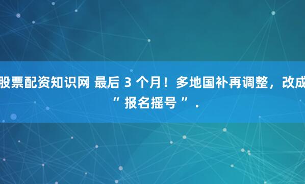 股票配资知识网 最后 3 个月！多地国补再调整，改成 “ 报名摇号 ” .