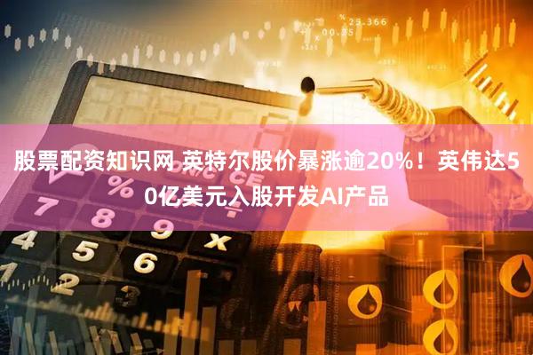 股票配资知识网 英特尔股价暴涨逾20%！英伟达50亿美元入股开发AI产品