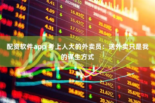 配资软件app 考上人大的外卖员：送外卖只是我的谋生方式