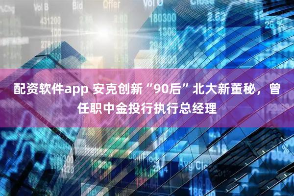 配资软件app 安克创新“90后”北大新董秘，曾任职中金投行执行总经理
