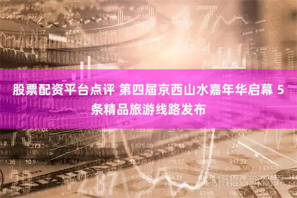 股票配资平台点评 第四届京西山水嘉年华启幕 5条精品旅游线路发布