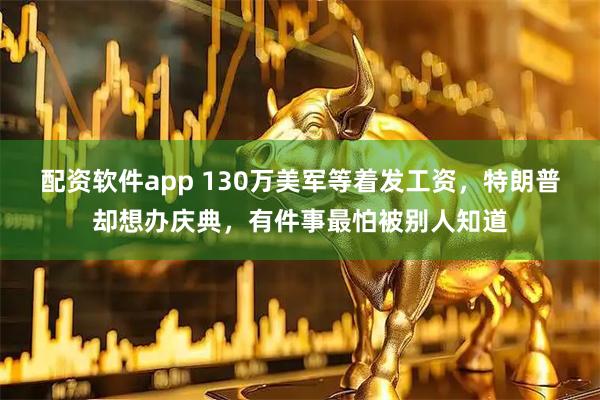 配资软件app 130万美军等着发工资，特朗普却想办庆典，有件事最怕被别人知道