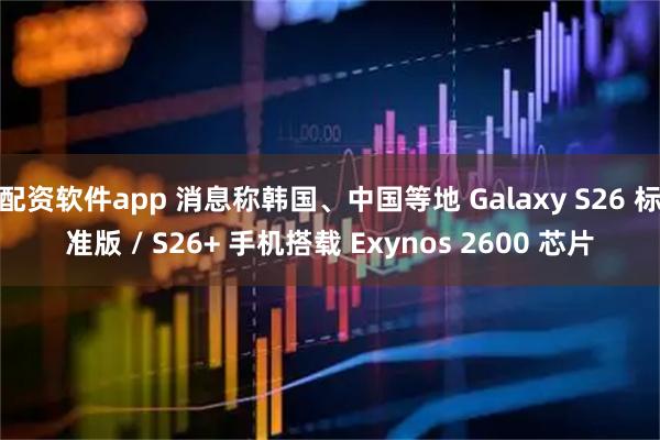 配资软件app 消息称韩国、中国等地 Galaxy S26 标准版 / S26+ 手机搭载 Exynos 2600 芯片