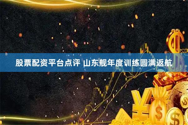 股票配资平台点评 山东舰年度训练圆满返航